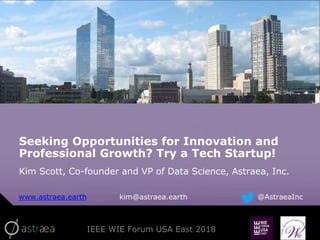 IEEE WIE Forum USA East 2018
Seeking Opportunities for Innovation and
Professional Growth? Try a Tech Startup!
Kim Scott, Co-founder and VP of Data Science, Astraea, Inc.
www.astraea.earth kim@astraea.earth @AstraeaInc
 