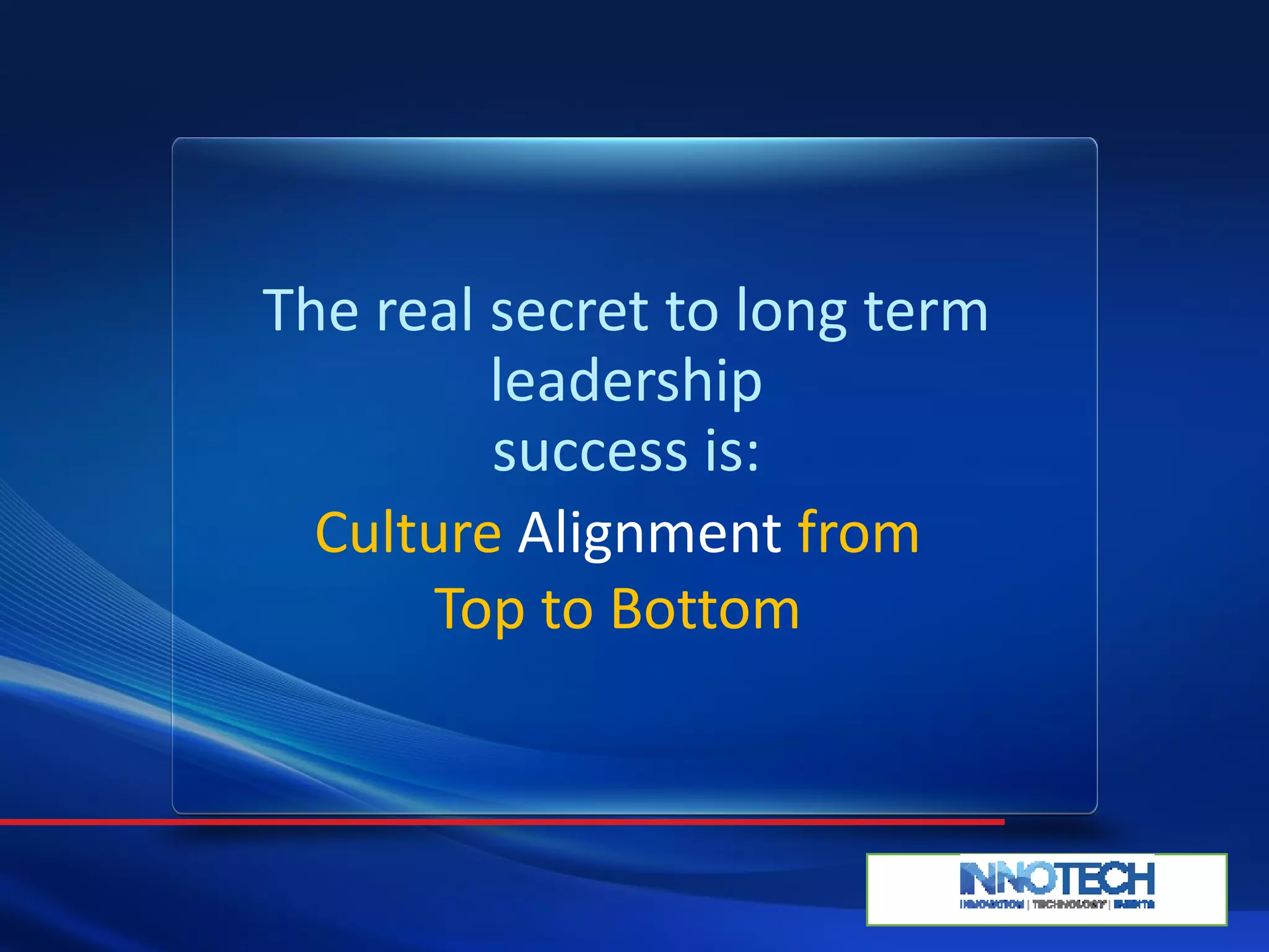 The real secret to long term
leadership
success is:
Culture Alignment from
Top to Bottom
 