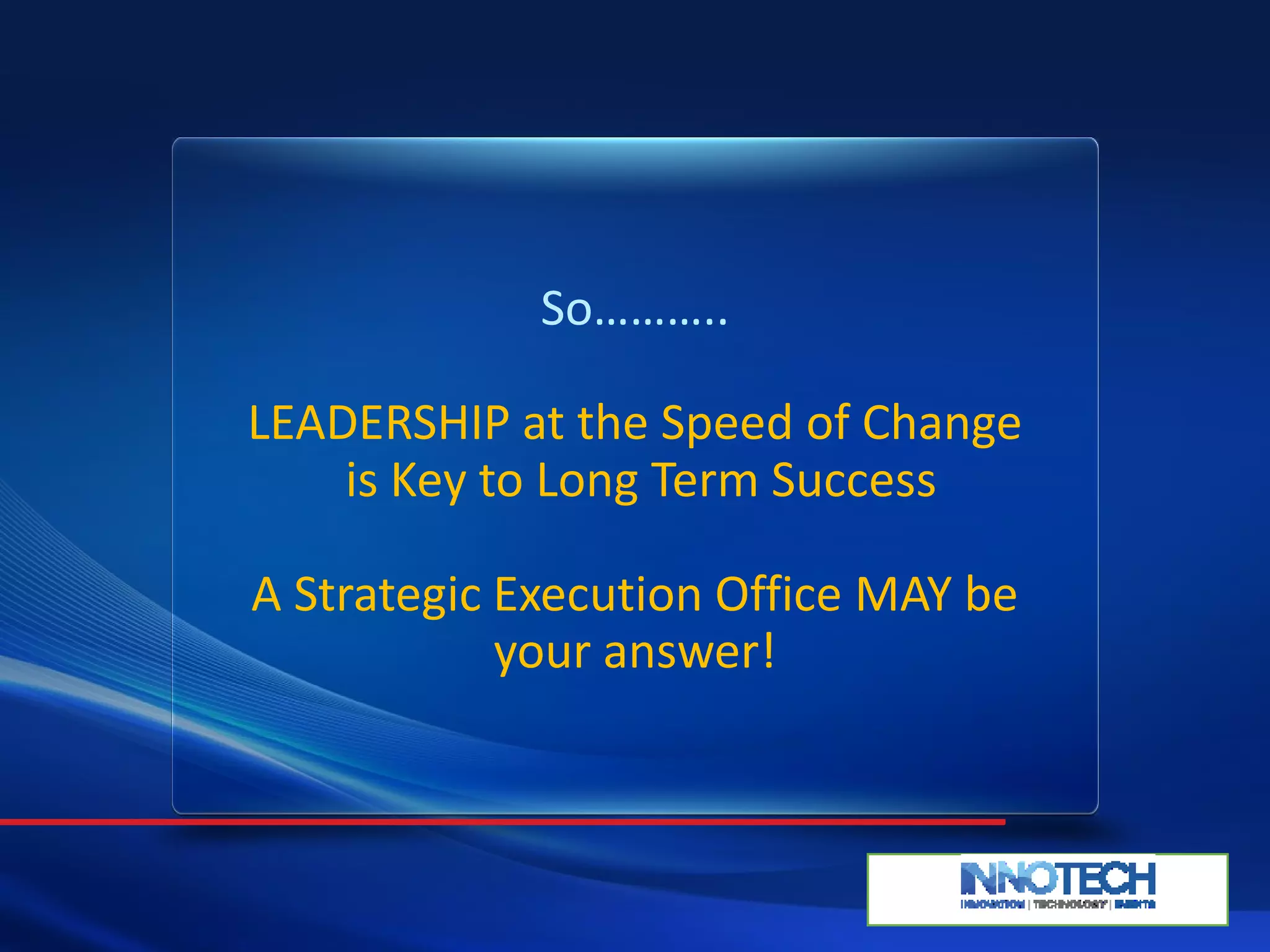So………..
LEADERSHIP at the Speed of Change
is Key to Long Term Success
A Strategic Execution Office MAY be
your answer!
 