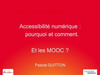 Titre de la présentation
Accessibilité numérique :
pourquoi et comment.
Et les MOOC ?
Pascal GUITTON
 