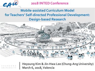 Heyoung Kim & Jin-Hwa Lee (Chung-Ang University)
March 6, 2018,Valencia
Mobile-assisted Curriculum Model
forTeachers’ Self-directed Professional Development:
Design-based Research
2018 INTED Conference
 