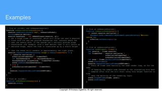 Copyright @Hirokazu Egashira. All right reserved.
// fire ar initXR() and onRequestSession()
function onSessionStarted(session) {
session.addEventListener('end', onSessionEnded);
initGL(session.device);
session.baseLayer = new XRWebGLLayer(session, gl);
// Get a stage frame of reference, which will align the user's physical
// floor with Y=0 and can provide boundaries that indicate where the
// user can safely walk. If the system can't natively provide stage
// coordinates (for example, with a 3DoF device) then it will return an
// emulated stage, where the view is translated up by a static height
so
// that the scene still renders in approximately the right place.
session.requestFrameOfReference('stage').then((frameOfRef) => {
if (session.exclusive) {
xrExclusiveFrameOfRef = frameOfRef;
let boundsRenderer = new BoundsRenderer();
boundsRenderer.stageBounds = frameOfRef.bounds;
scene.addNode(boundsRenderer);
} else {
xrNonExclusiveFrameOfRef = frameOfRef;
}
session.requestAnimationFrame(onXRFrame);
});
}
// fire at initXR()
function onEndSession(session) {
session.end();
}
// fire at onSessionStarted()
function onSessionEnded(event) {
if (event.session.exclusive) {
document.body.removeChild(document.querySelector('#mirror-
canvas'));
xrButton.setSession(null);
}
}
// fire at onSessionStarted()
function onXRFrame(t, frame) {
let session = frame.session;
let frameOfRef = session.exclusive ?
xrExclusiveFrameOfRef :
xrNonExclusiveFrameOfRef;
let pose = frame.getDevicePose(frameOfRef);
scene.startFrame();
session.requestAnimationFrame(onXRFrame);
// Every XR frame uses basically the same render loop, so for the
sake
// of keeping the sample code focused on the interesting bits most
// samples after this one will start using this helper function to
hide
// away the majority of the rendering logic.
scene.drawXRFrame(frame, pose);
scene.endFrame();
}
 