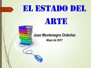 EL ESTADO DEL
ARTE
Juan Montenegro Ordoñez
Mayo de 2017
1
 