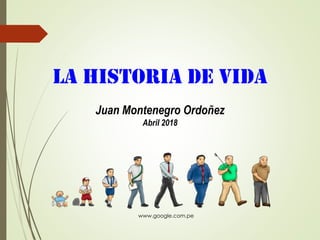 LA HISTORIA DE VIDA
Juan Montenegro Ordoñez
Abril 2018
www.google.com.pe
 