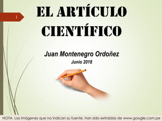 EL ARTÍCULO
CIENTÍFICO
Juan Montenegro Ordoñez
Junio 2018
1
NOTA. Las imágenes que no indican su fuente, han sido extraídas de www.google.com.pe
 