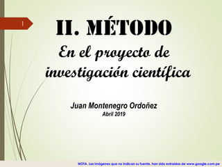 II. MÉTODO
En el proyecto de
investigación científica
Juan Montenegro Ordoñez
Abril 2019
1
NOTA. Las imágenes que no indican su fuente, han sido extraídas de www.google.com.pe
 