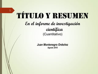 TÍTULO Y RESUMEN
En el informe de investigación
científica
(Cuantitativo)
Juan Montenegro Ordoñez
Agosto 2018
1
 