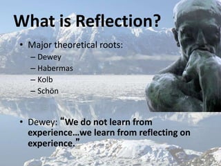 What is Reflection?
• Major theoretical roots:
– Dewey
– Habermas
– Kolb
– Schön
• Dewey: “We do not learn from
experience...