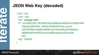 @dblevins @tomitribe
Iterate
#RESTSecurity @dblevins @tomitribe
JSON Web Key (decoded)
{ "kty": "oct",
"use": "sig",
"kid"...