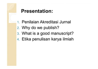 Presentation:Presentation:
1. Penilaian Akreditasi Jurnal
2. Why do we publish?
3. What is a good manuscript?
4. Etika pen...
