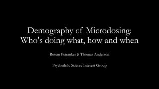Demography of Microdosing:
Who's doing what, how and when
Rotem Petranker & Thomas Anderson
Psychedelic Science Interest Group
 