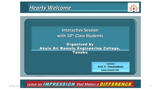 Hearty WelcomeHearty Welcome
FacilitatorFacilitator
Prof. V. ViswanadhamProf. V. Viswanadham
www.viswam.infowww.viswam.info
Leave anLeave an IMPRESSIONIMPRESSION that Makes athat Makes a DIFFERENCEDIFFERENCE
Interactive SessionInteractive Session
with 10with 10thth
Class StudentsClass Students
Organized byOrganized by
Akula Sri Ramulu Engineering College,Akula Sri Ramulu Engineering College,
TanukuTanuku
January 31, 2018 1
 