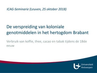 De verspreiding van koloniale
genotmiddelen in het hertogdom Brabant
Verbruik van koffie, thee, cacao en tabak tijdens de 18de
eeuw
ICAG-Seminarie (Leuven, 25 oktober 2018)
 