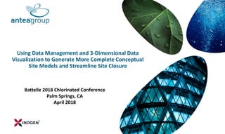 Using Data Management and 3-Dimensional Data
Visualization to Generate More Complete Conceptual
Site Models and Streamline Site Closure
Battelle 2018 Chlorinated Conference
Palm Springs, CA
April 2018
 