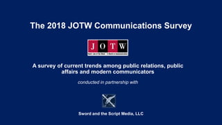 The 2018 JOTW Communications Survey
A survey of current trends among public relations, public
affairs and modern communicators
conducted in partnership with
Sword and the Script Media, LLC
 