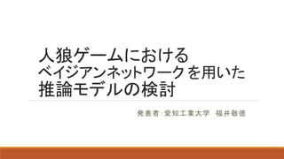 人狼ゲームにおける
ベイジアンネットワーク を用いた
推論モデルの検討
発表者：愛知工業大学 福井敬徳
 