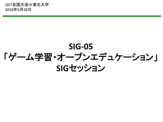 SIG-05
「ゲーム学習・オープンエデュケーション」
SIGセッション
JSET全国大会＠東北大学
2018年9月30日
 