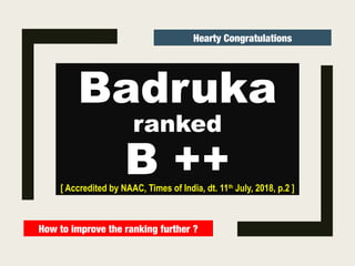 Badruka
ranked
B ++[ Accredited by NAAC, Times of India, dt. 11th
July, 2018, p.2 ]
Hearty Congratulations
How to improve the ranking further ?
 