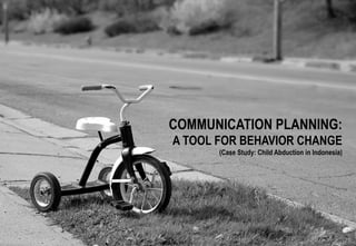 COMMUNICATION PLANNING:
A TOOL FOR BEHAVIOR CHANGE
(Case Study: Child Abduction in Indonesia)
 