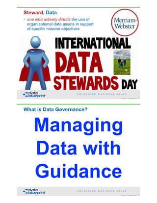 one who actively directs the use of  
organizational data assets in support  
of specific mission objectives
• one who actively directs
!47Copyright 2018 by Data Blueprint Slide #
Steward, Data
!48Copyright 2018 by Data Blueprint Slide #
Managing
Data with
Guidance
What is Data Governance?
 