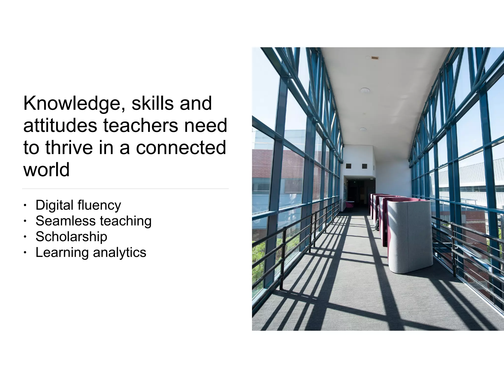 Knowledge, skills and
attitudes teachers need
to thrive in a connected
world
• Digital fluency
• Seamless teaching
• Scholarship
• Learning analytics
 