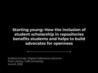 Starting young: How the inclusion of
student scholarship in repositories
benefits students and helps to build
advocates for openness
Andrea Schuler, Digital Collections Librarian
Tisch Library, Tufts University
June 6, 2018
 