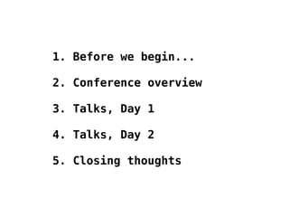 1. Before we begin...
2. Conference overview 
3. Talks, Day 1
4. Talks, Day 2
5. Closing thoughts
 