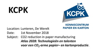 KCPK
Location:	Lunteren,	De	Werelt
Date: 1st	November	2018
Subject: CO2	reduction in	paper	manufacturing
Atlas	2028: Technologieën	en	talenten	
voor	een CO2-arme	papier– en	kartonproductie.	
 