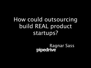 How could outsourcing
build REAL product
startups?
Ragnar Sass
 