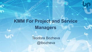 KMM For Project and Service
Managers
Teodora Bozheva
@tbozheva
 