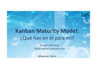 Teodora Bozheva
Teodora@berriprocess.com
@tbozheva #kmm
Kanban Maturity Model:
¿Qué hay en él para mi?
 