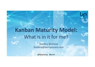 Teodora Bozheva
Teodora@berriprocess.com
@tbozheva #kmm
Kanban Maturity Model:
What is in it for me?
 