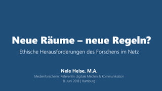 Neue Räume – neue Regeln?
Ethische Herausforderungen des Forschens im Netz
Nele Heise, M.A.
Medienforscherin, Referentin digitale Medien & Kommunikation
8. Juni 2018 | Hamburg
 