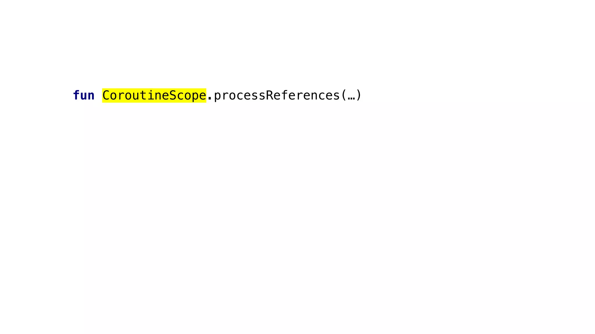 fun CoroutineScope.processReferences(…)
 