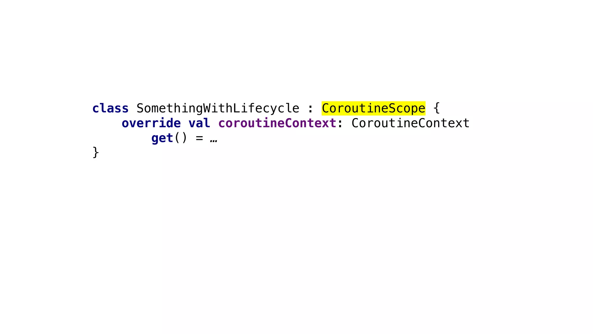 class SomethingWithLifecycle : CoroutineScope {
override val coroutineContext: CoroutineContext
get() = …
}
 