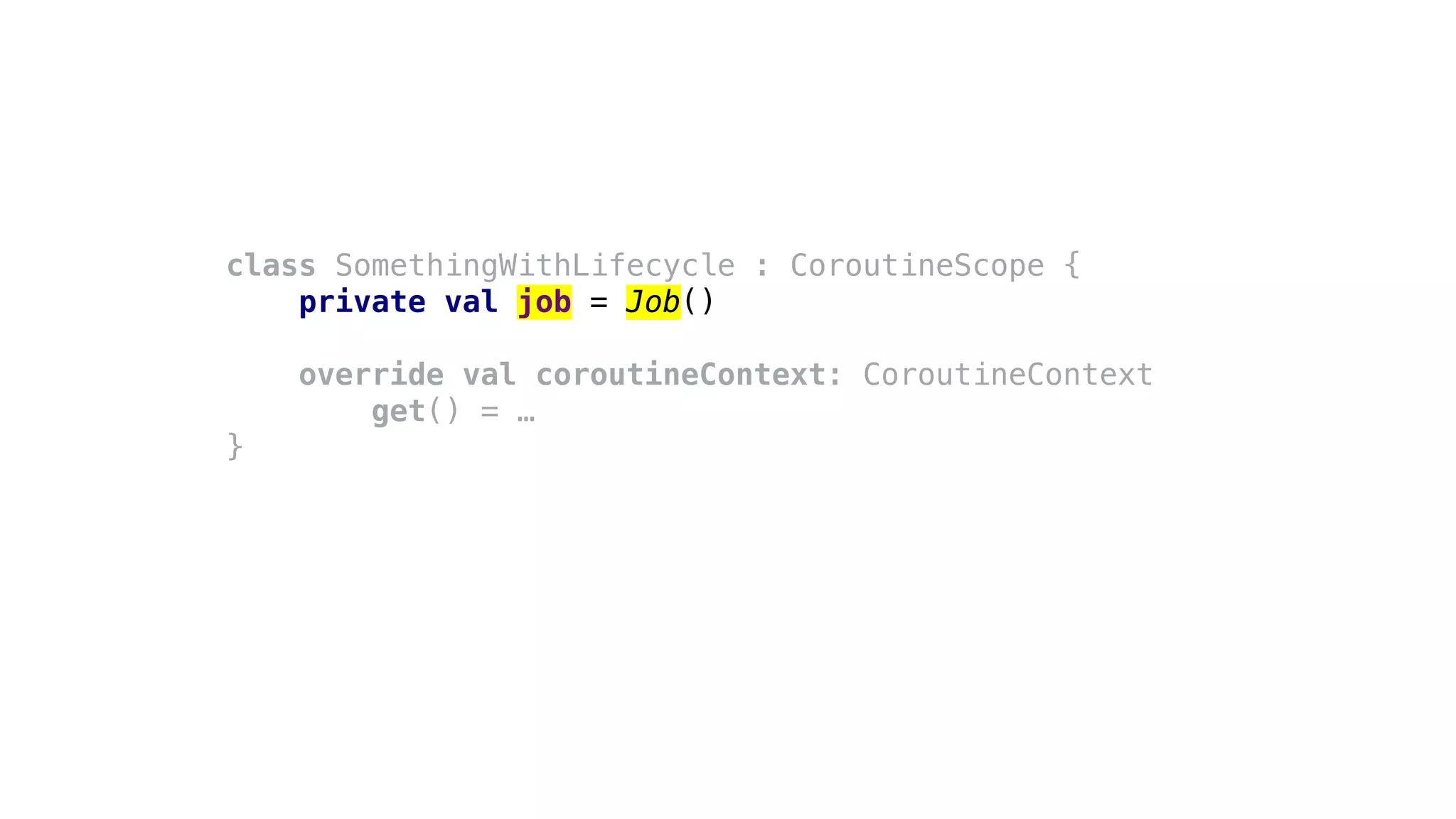 class SomethingWithLifecycle : CoroutineScope {
private val job = Job()
override val coroutineContext: CoroutineContext
get() = …
}
 