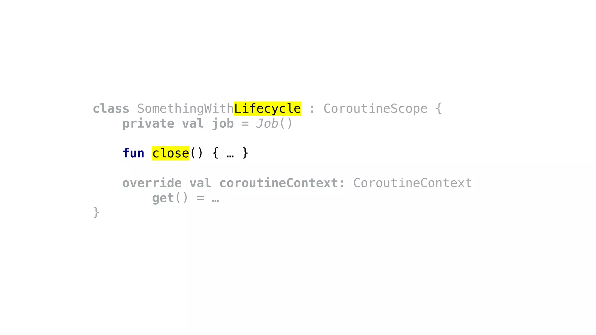 class SomethingWithLifecycle : CoroutineScope {
private val job = Job()
fun close() { … }
override val coroutineContext: CoroutineContext
get() = …
}
 