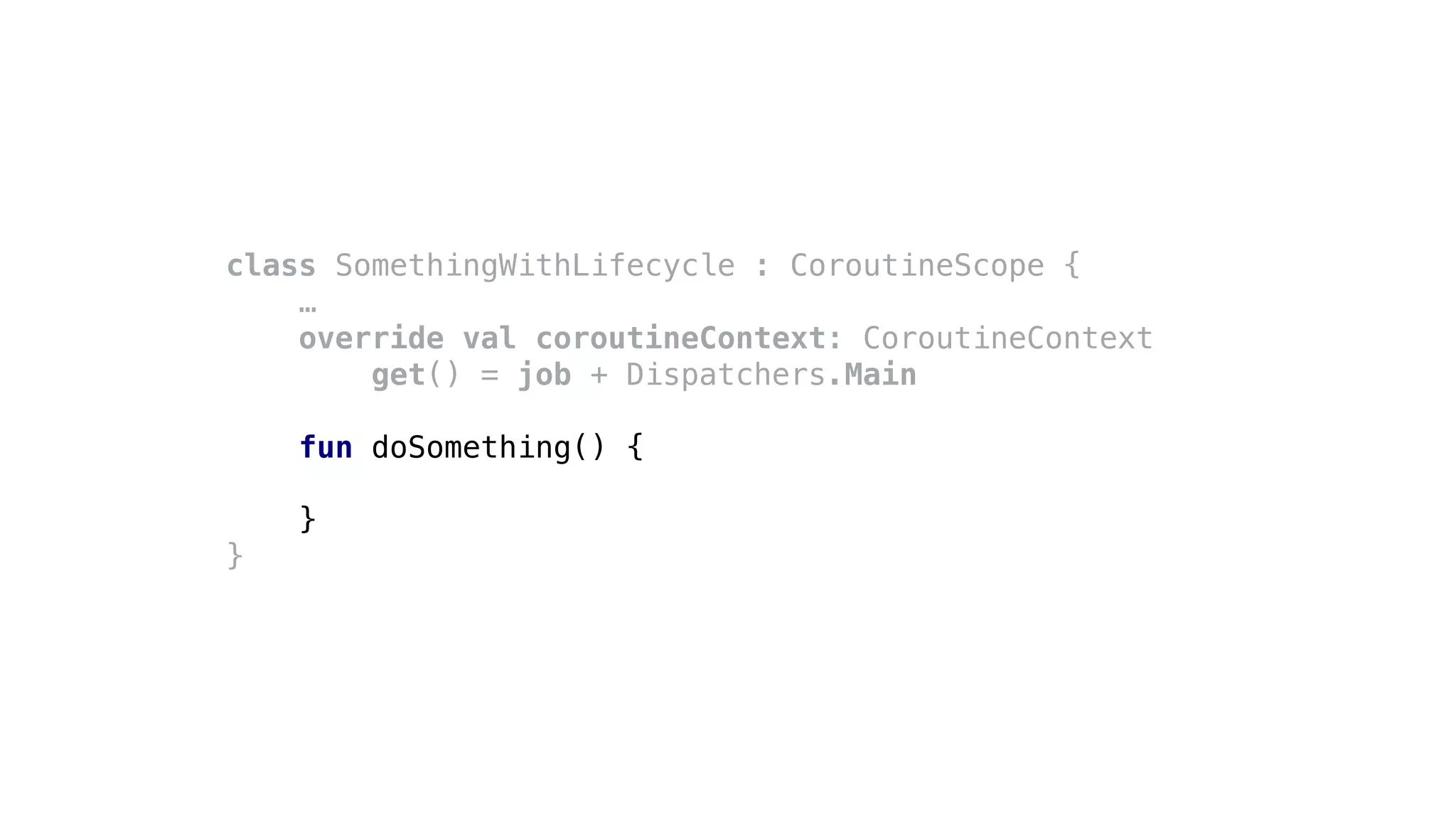 class SomethingWithLifecycle : CoroutineScope {
…
override val coroutineContext: CoroutineContext
get() = job + Dispatchers.Main
fun doSomething() {
}
}
 