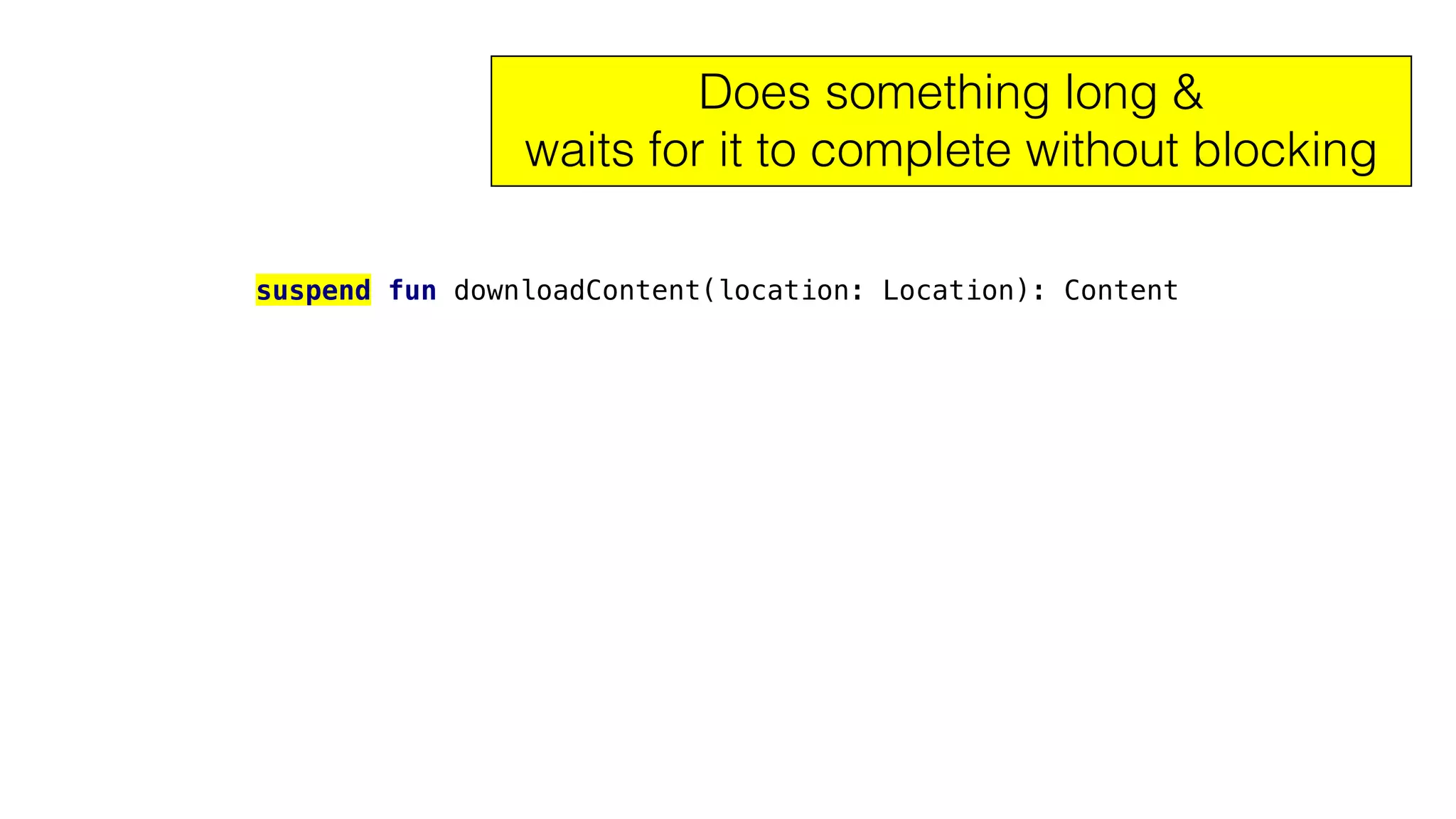 suspend fun downloadContent(location: Location): Content
Does something long &
waits for it to complete without blocking
 