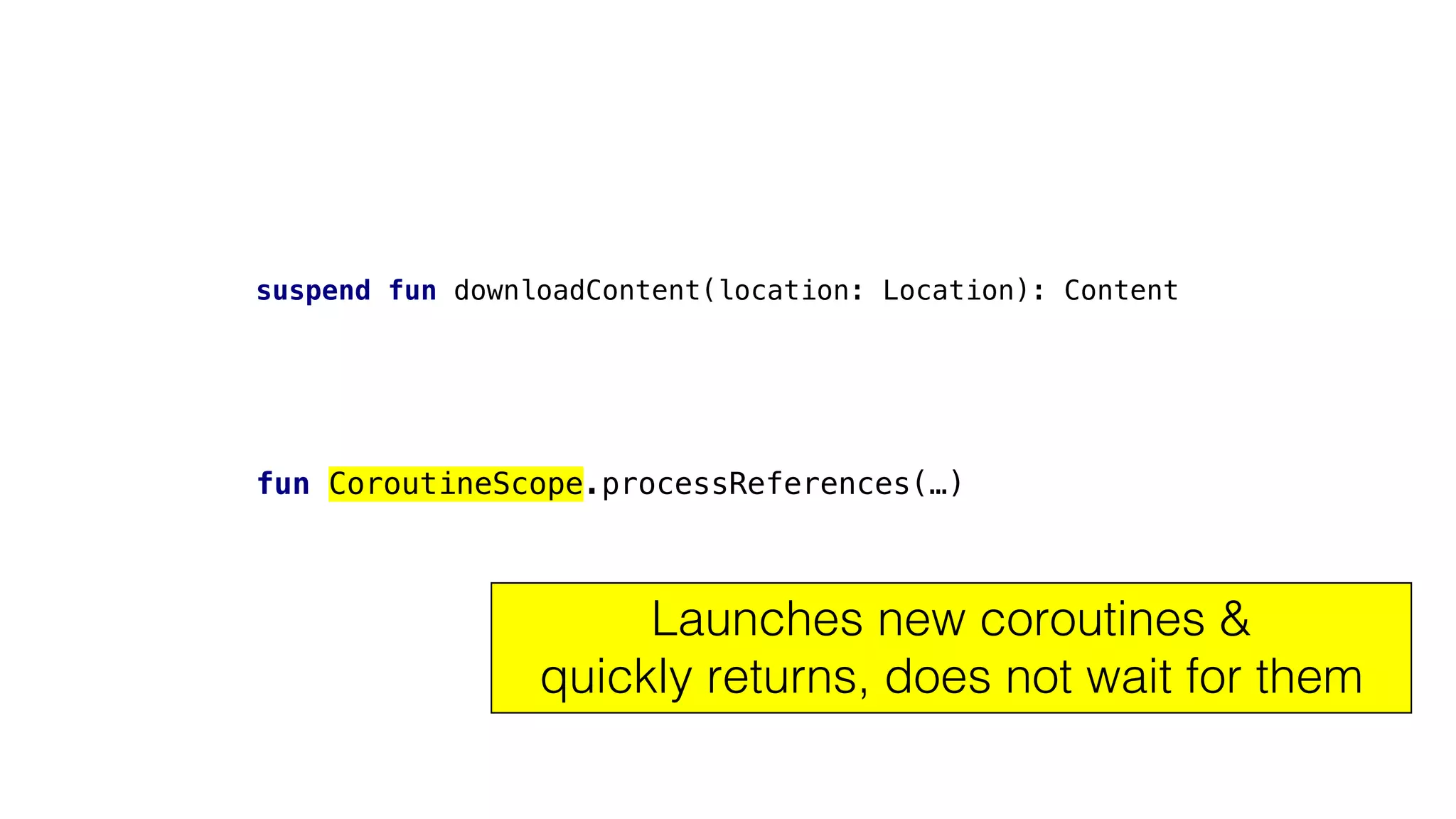 suspend fun downloadContent(location: Location): Content
fun CoroutineScope.processReferences(…)
Launches new coroutines &
quickly returns, does not wait for them
 