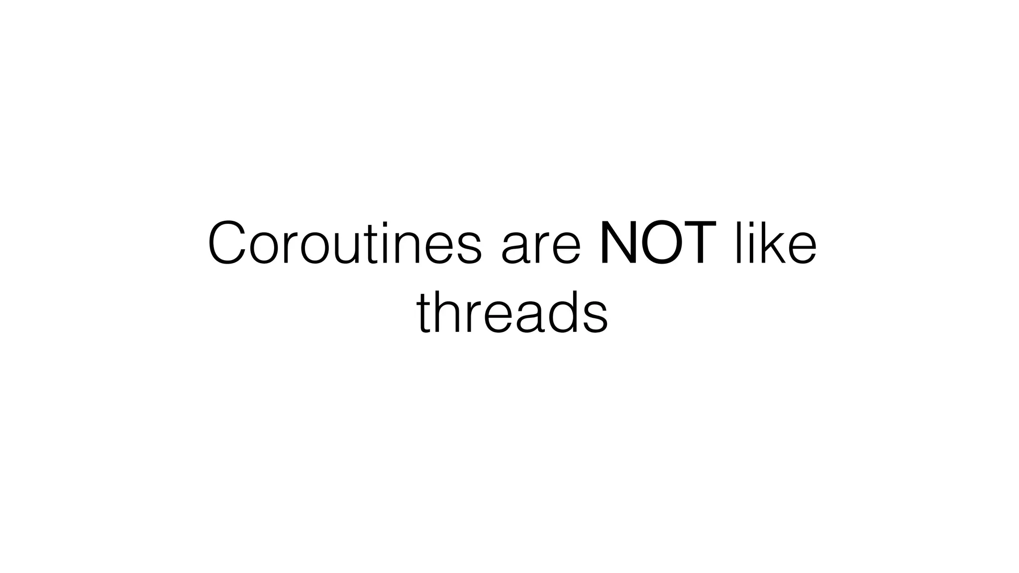 Coroutines are NOT like
threads
 