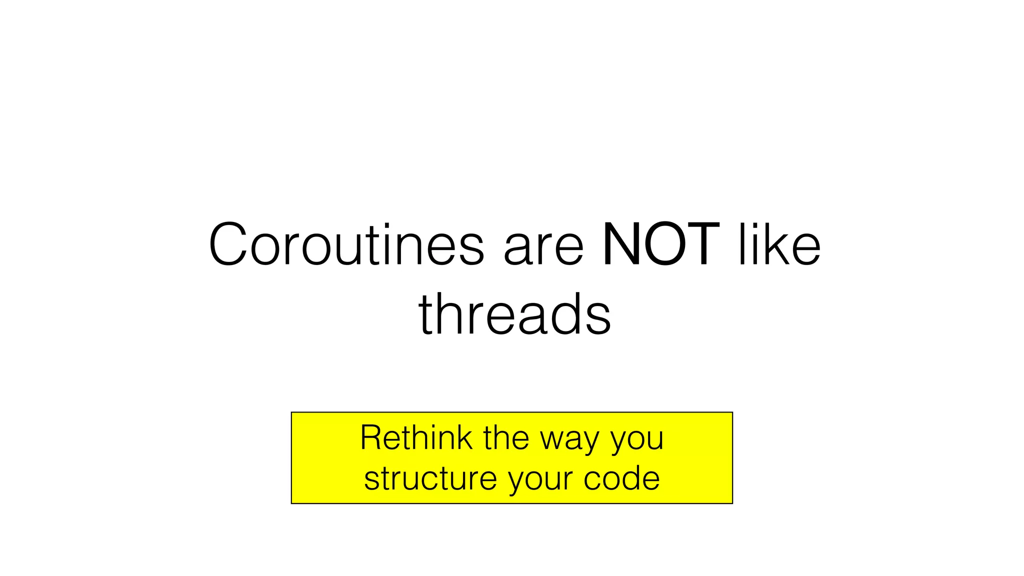 Coroutines are NOT like
threads
Rethink the way you
structure your code
 