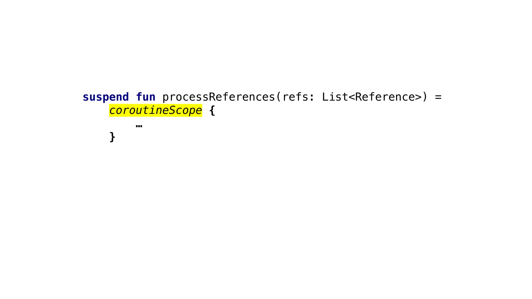 suspend fun processReferences(refs: List<Reference>) =
coroutineScope {
…
}
 