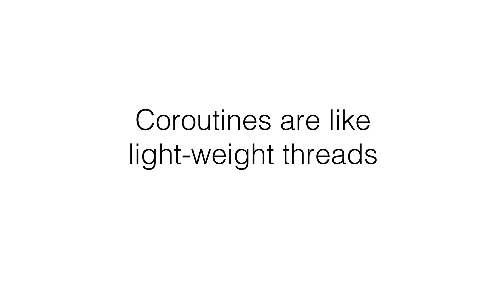 Coroutines are like
light-weight threads
 