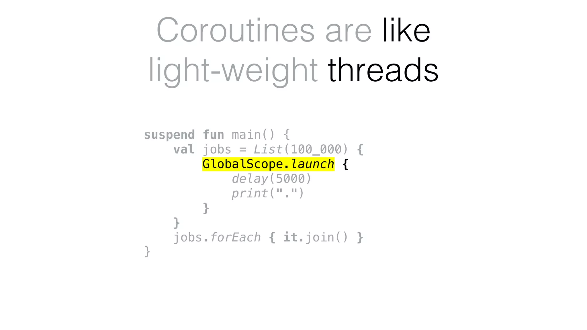 suspend fun main() {
val jobs = List(100_000) {
GlobalScope.launch {
delay(5000)
print(".")
}
}
jobs.forEach { it.join() }
}
Coroutines are like
light-weight threads
 