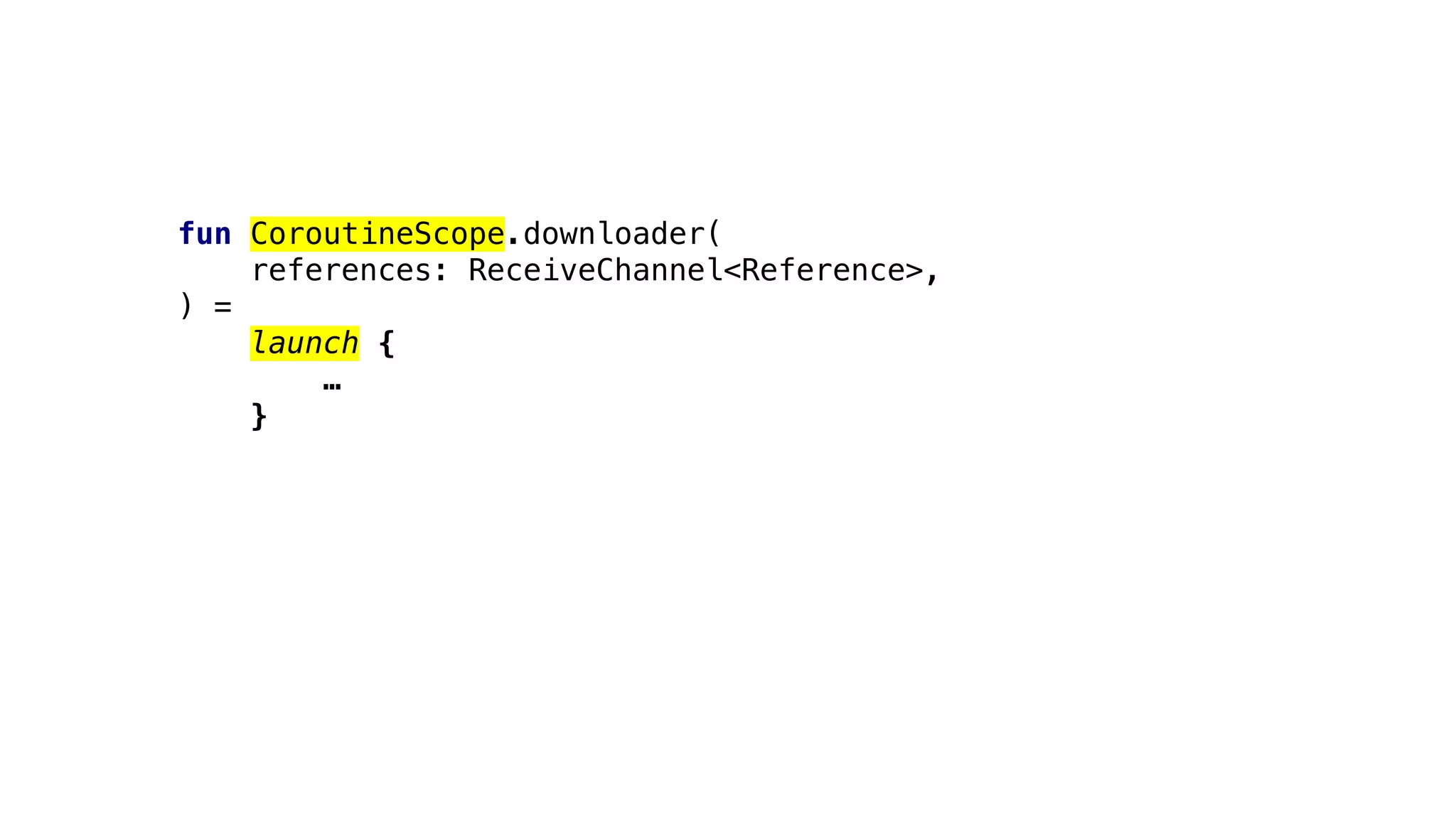 fun CoroutineScope.downloader(
references: ReceiveChannel<Reference>,
) =
launch {
…
}
 