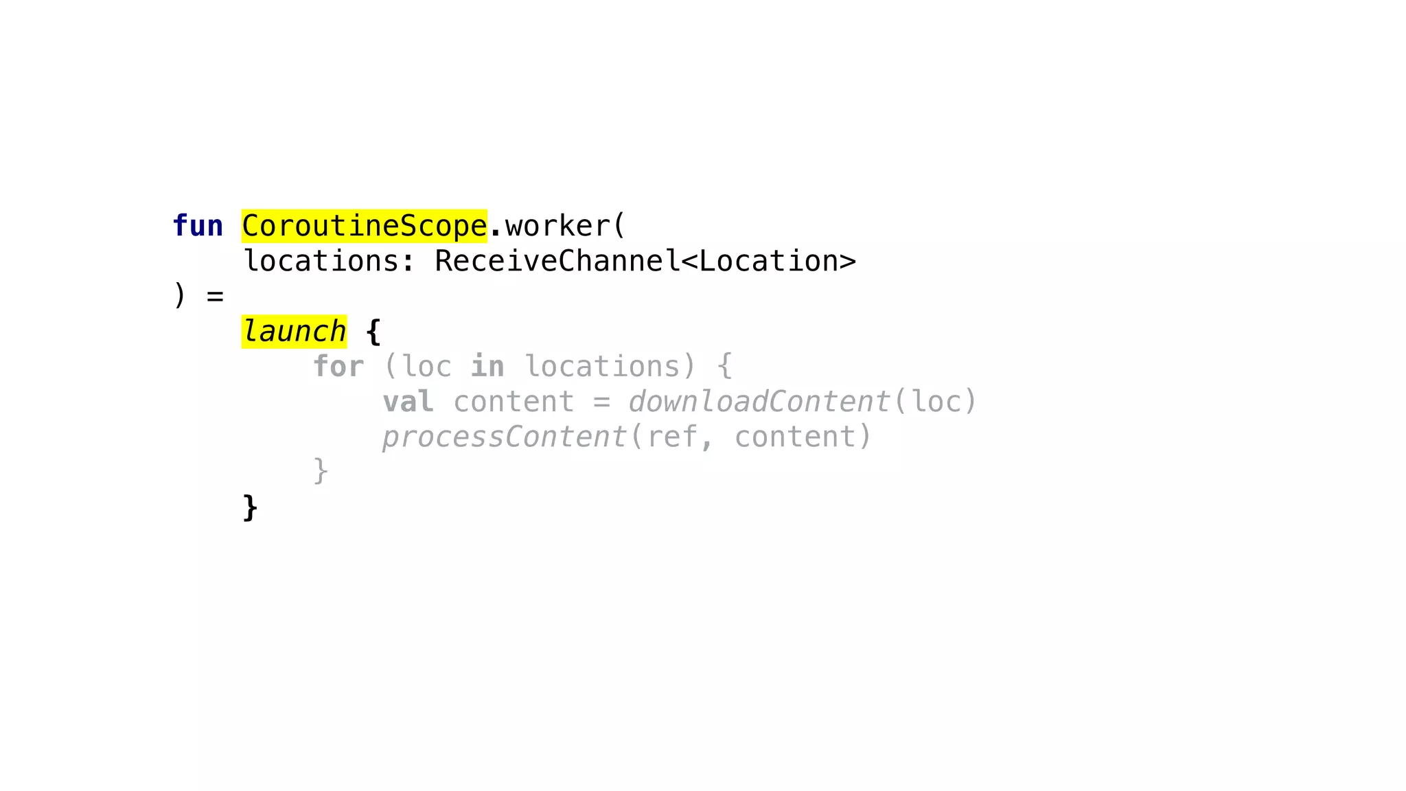 fun CoroutineScope.worker(
locations: ReceiveChannel<Location>
) =
launch {
for (loc in locations) {
val content = downloadContent(loc)
processContent(ref, content)
}
}
 