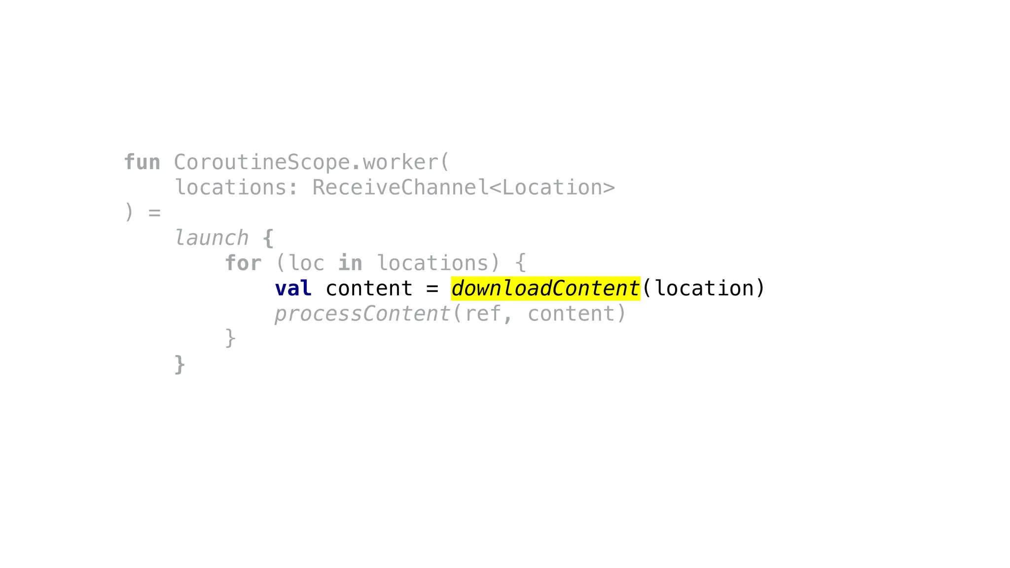 fun CoroutineScope.worker(
locations: ReceiveChannel<Location>
) =
launch {
for (loc in locations) {
val content = downloadContent(location)
processContent(ref, content)
}
}
 