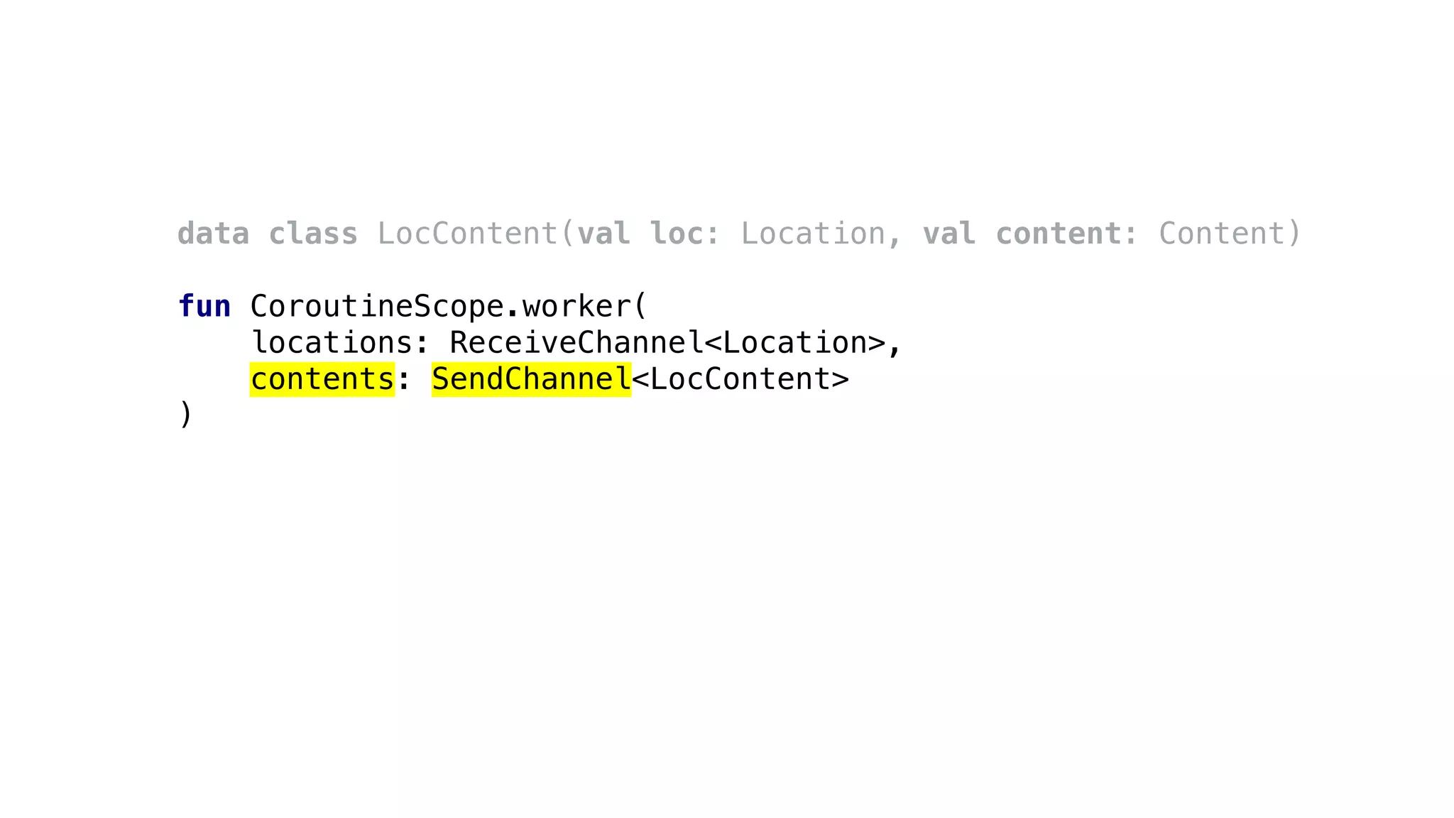 data class LocContent(val loc: Location, val content: Content)
fun CoroutineScope.worker(
locations: ReceiveChannel<Location>,
contents: SendChannel<LocContent>
)
 