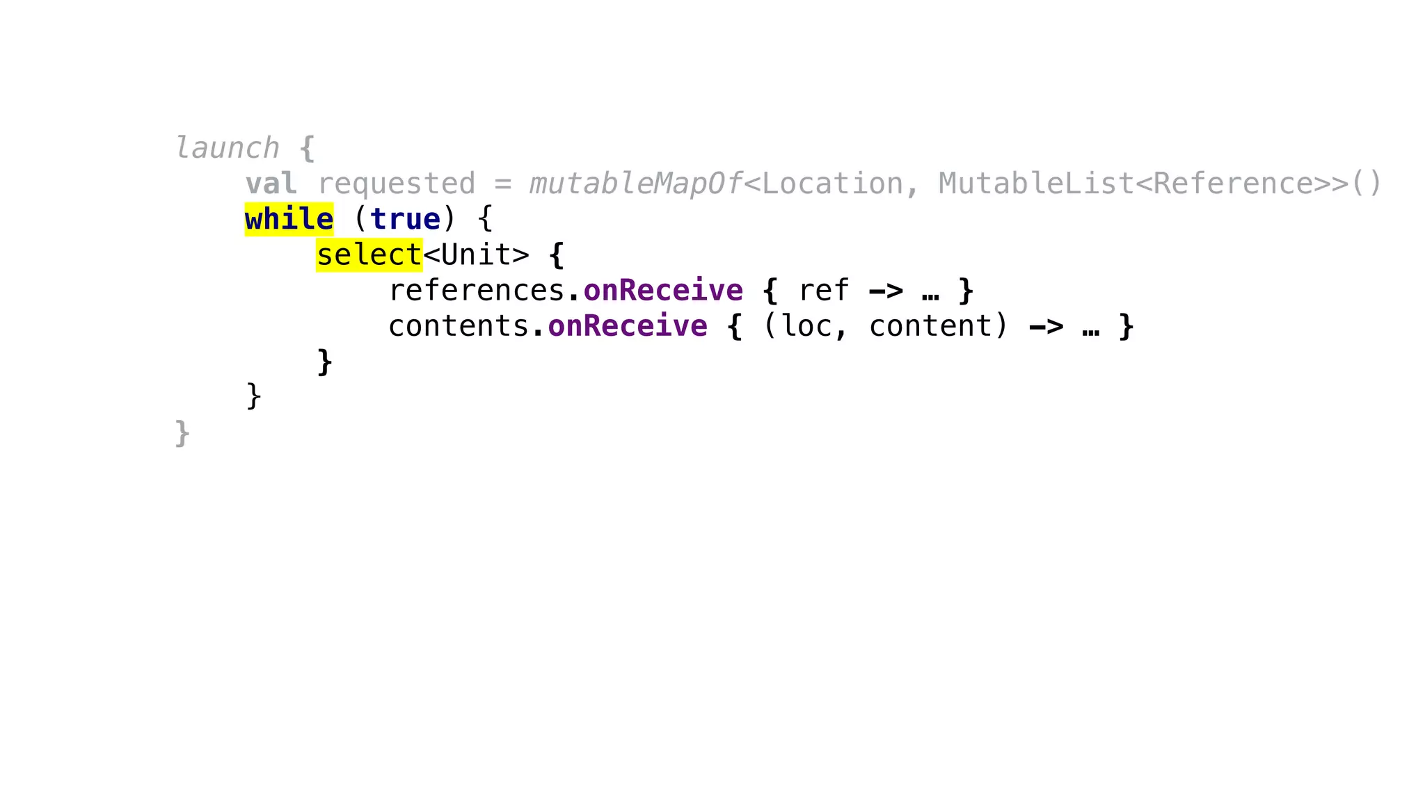 launch {
val requested = mutableMapOf<Location, MutableList<Reference>>()
while (true) {
select<Unit> {
references.onReceive { ref -> … }
contents.onReceive { (loc, content) -> … }
}
}
}
 